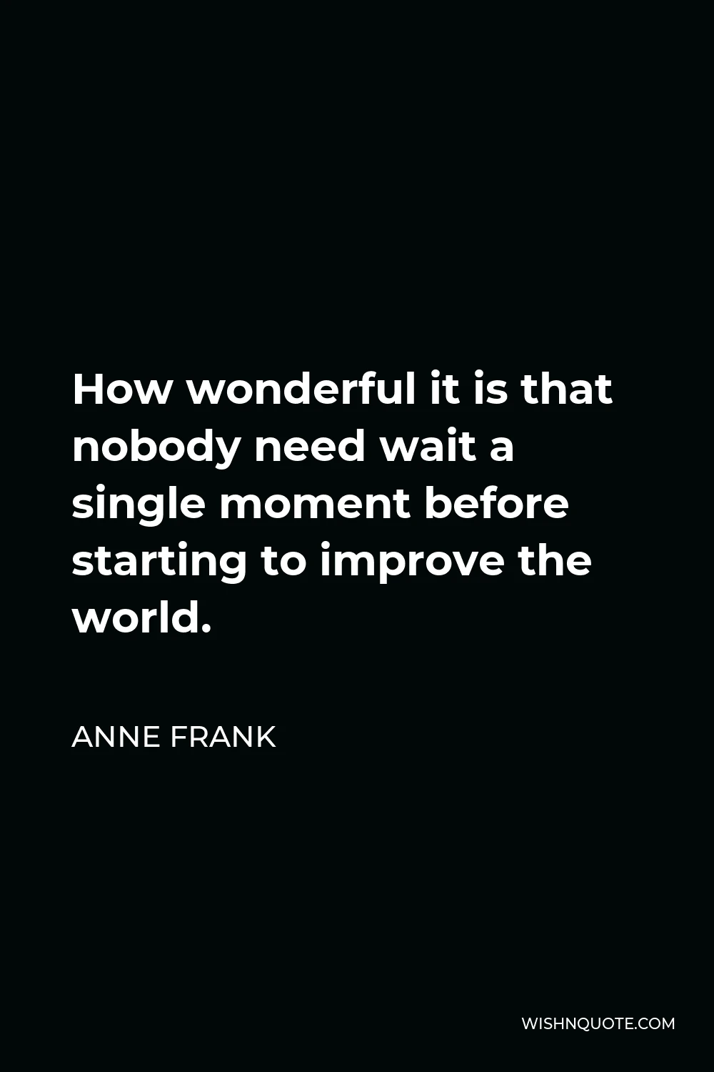 Anne Frank Quote - How wonderful it is that nobody need wait a single moment before starting to improve the world.