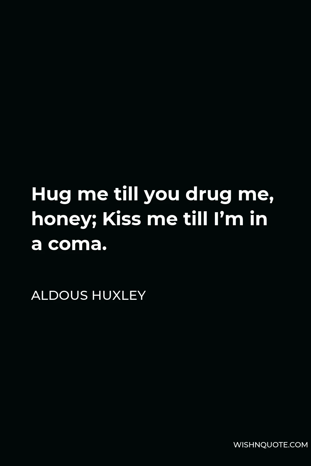Aldous Huxley Quote - Hug me till you drug me, honey; Kiss me till I’m in a coma.