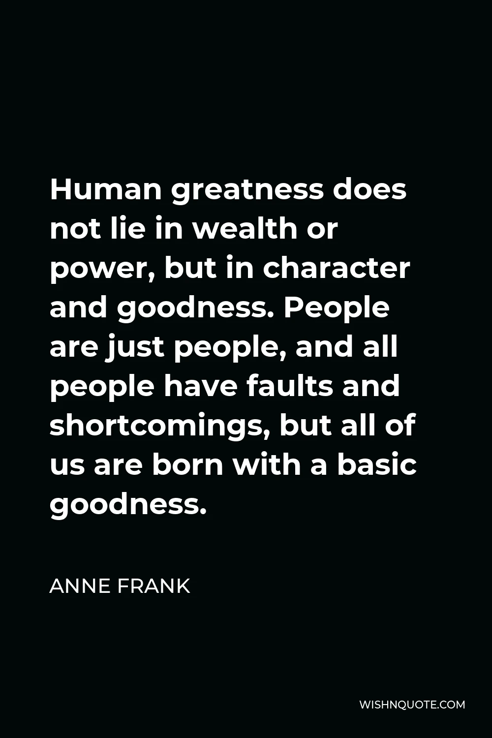 Anne Frank Quote - Human greatness does not lie in wealth or power, but in character and goodness. People are just people, and all people have faults and shortcomings, but all of us are born with a basic goodness.