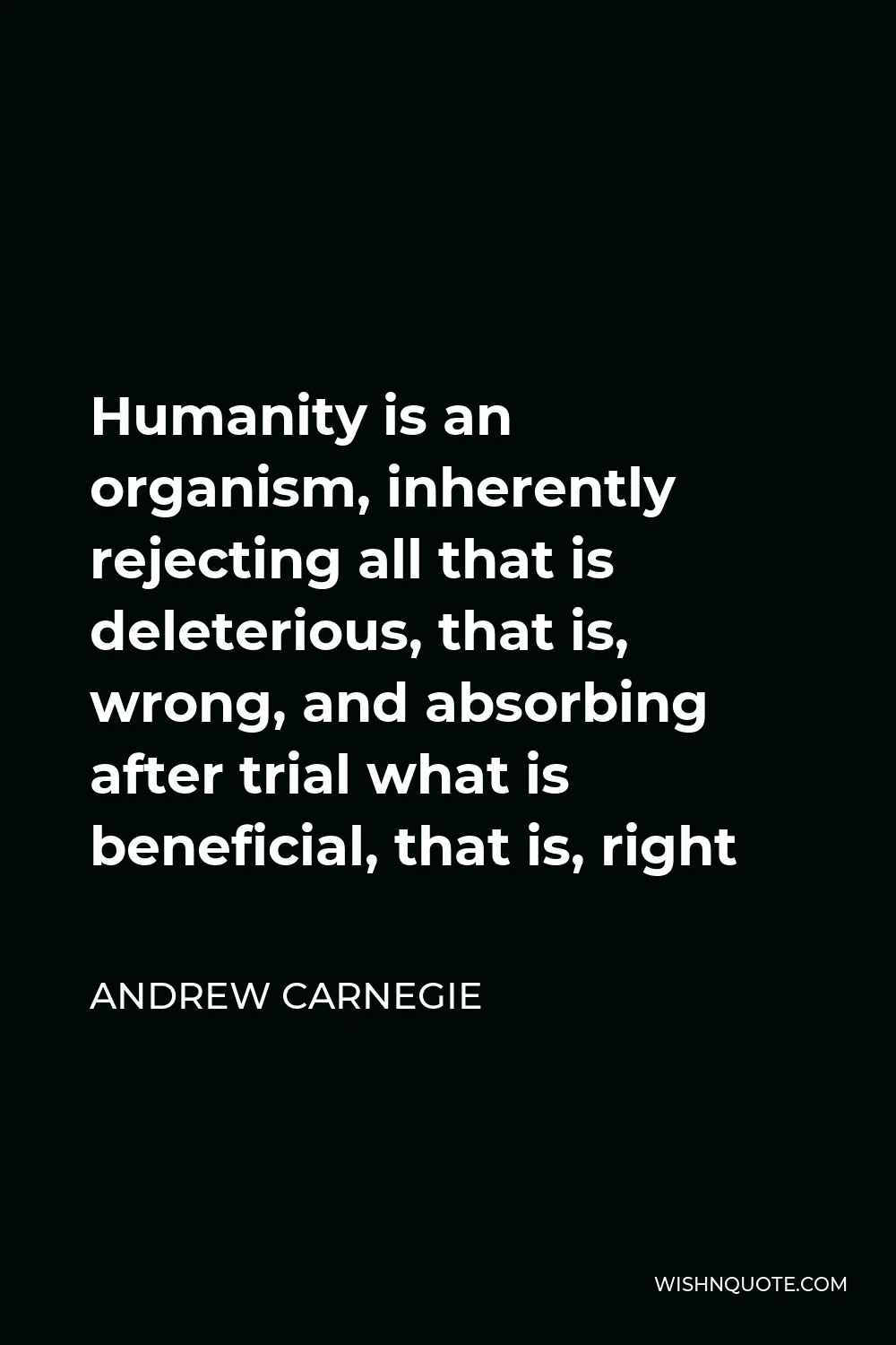 Andrew Carnegie Quote - Humanity is an organism, inherently rejecting all that is deleterious, that is, wrong, and absorbing after trial what is beneficial, that is, right