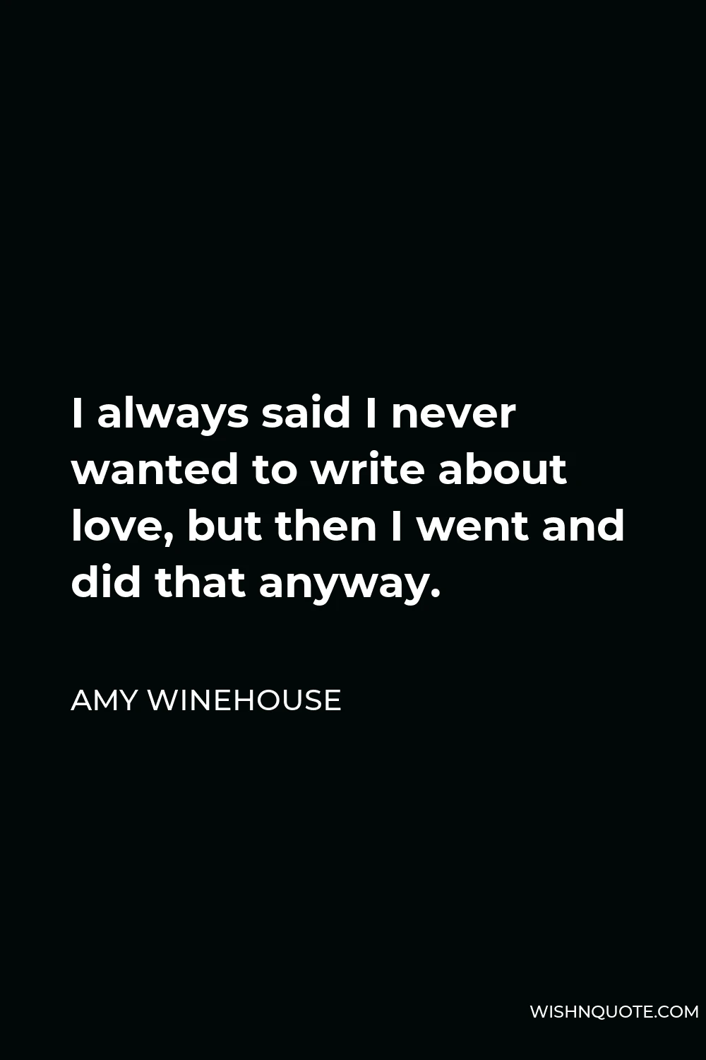 Amy Winehouse Quote - I always said I never wanted to write about love, but then I went and did that anyway.