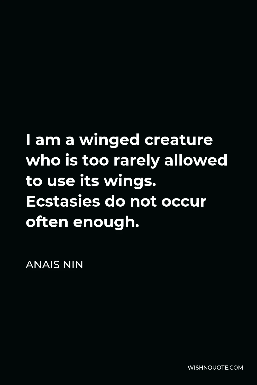 Anais Nin Quote - I am a winged creature who is too rarely allowed to use its wings. Ecstasies do not occur often enough.