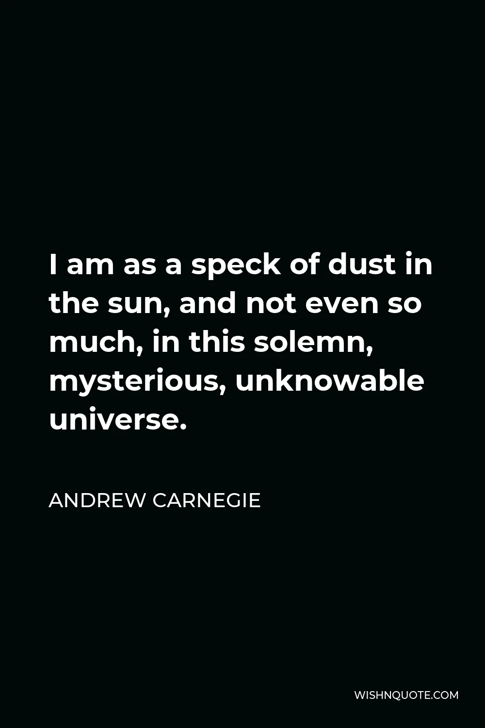 Andrew Carnegie Quote - I am as a speck of dust in the sun, and not even so much, in this solemn, mysterious, unknowable universe.