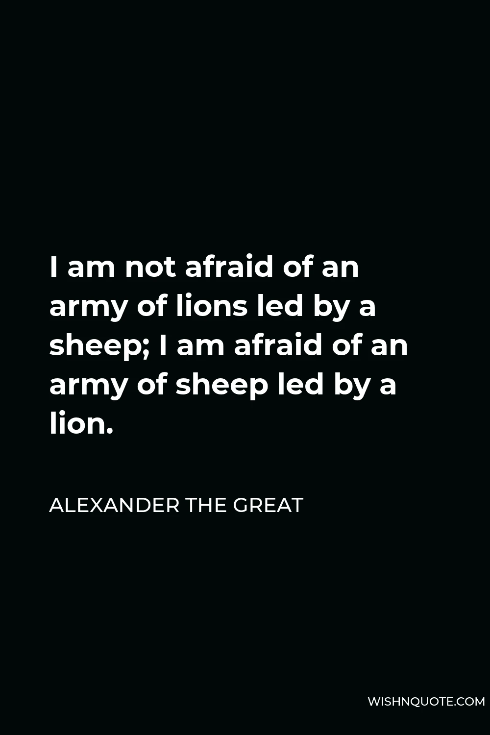 Alexander The Great Quote - I am not afraid of an army of lions led by a sheep; I am afraid of an army of sheep led by a lion.