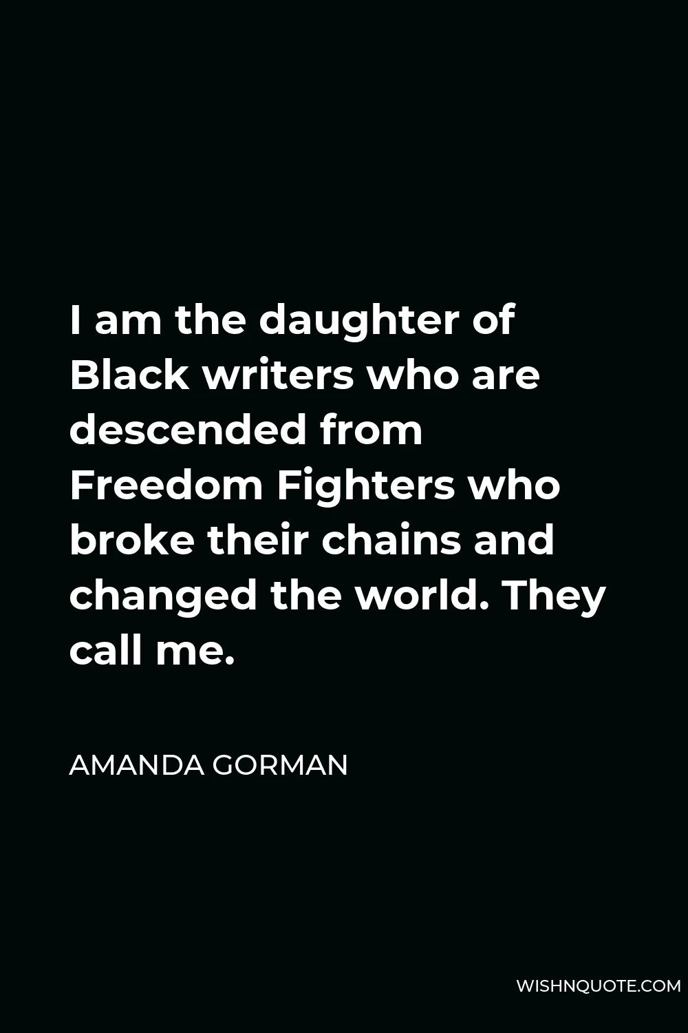 Amanda Gorman Quote - I am the daughter of Black writers who are descended from Freedom Fighters who broke their chains and changed the world. They call me.