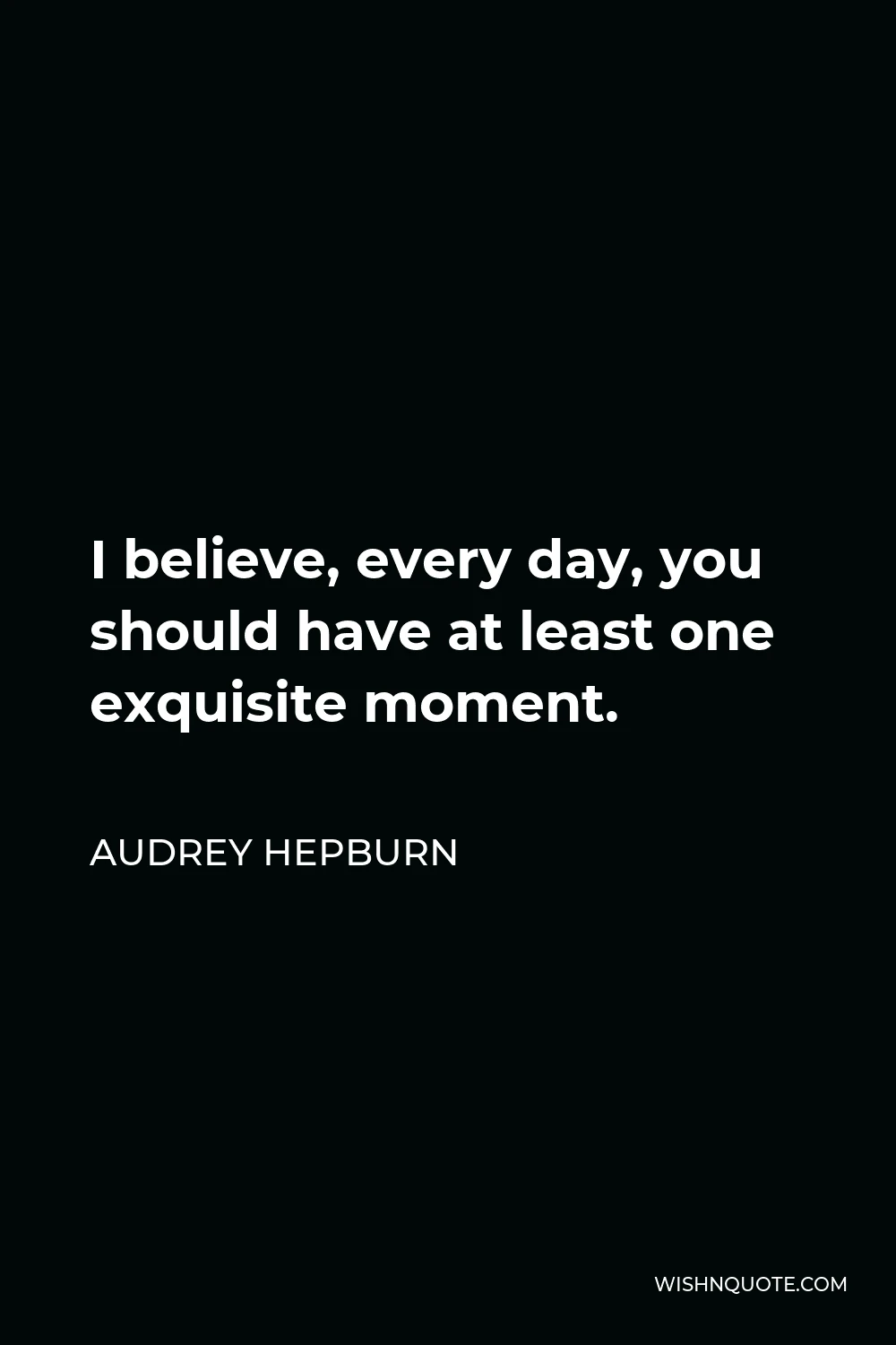 Audrey Hepburn Quote - I believe, every day, you should have at least one exquisite moment.