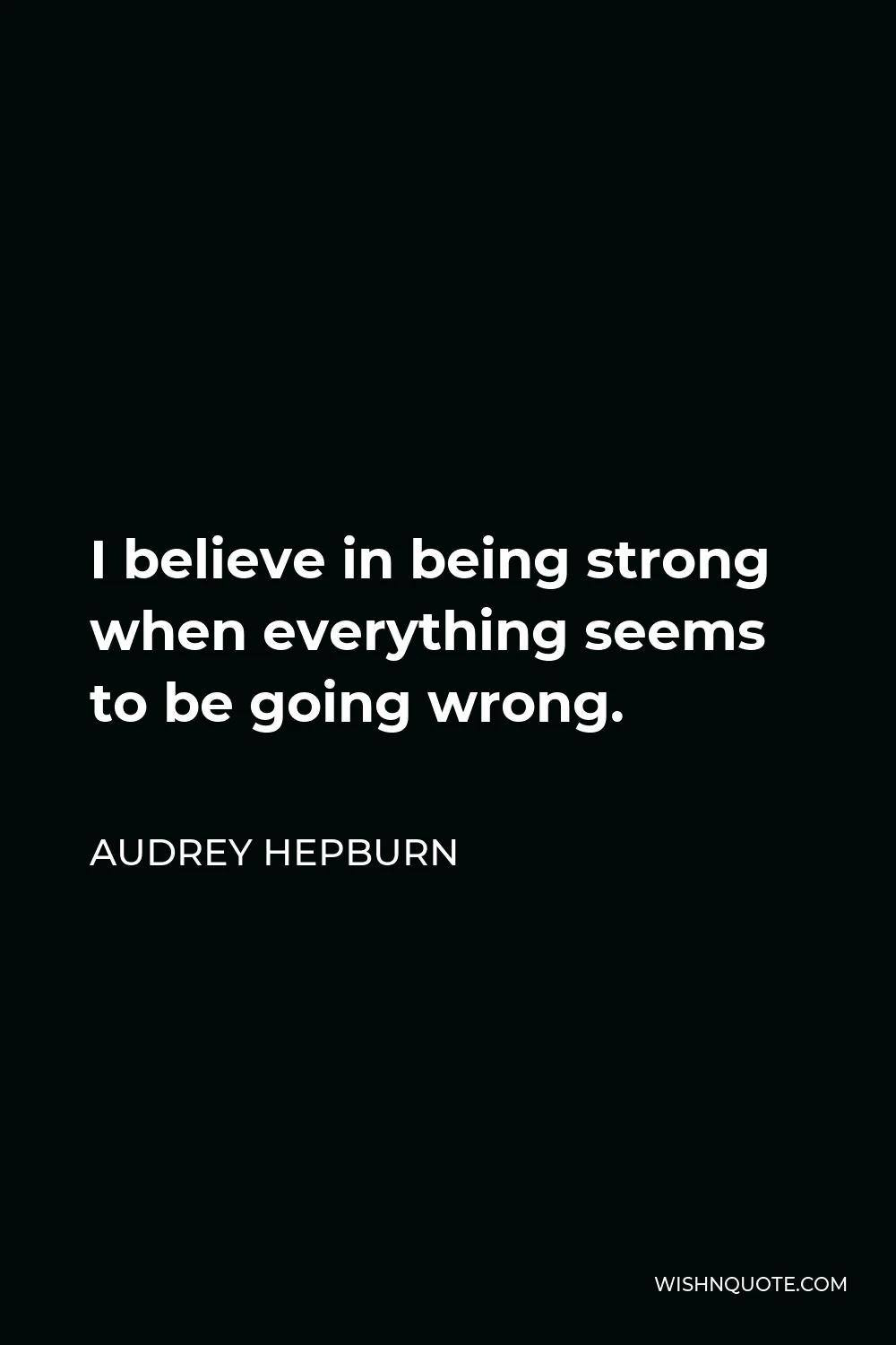 Audrey Hepburn Quote - I believe in being strong when everything seems to be going wrong.