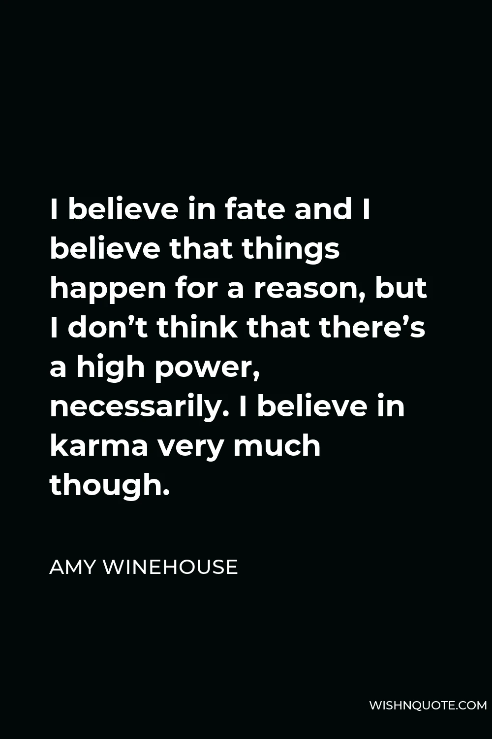Amy Winehouse Quote - I believe in fate and I believe that things happen for a reason, but I don’t think that there’s a high power, necessarily. I believe in karma very much though.