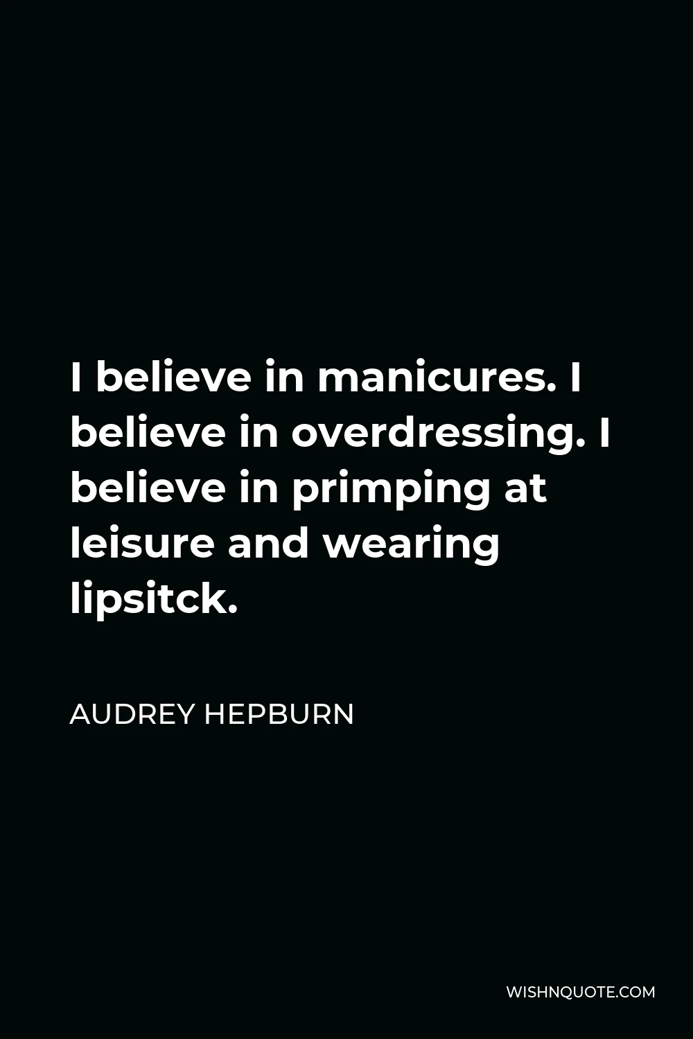 Audrey Hepburn Quote - I believe in manicures. I believe in overdressing. I believe in primping at leisure and wearing lipsitck.