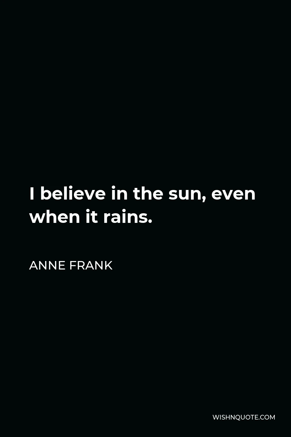 Anne Frank Quote - I believe in the sun, even when it rains.