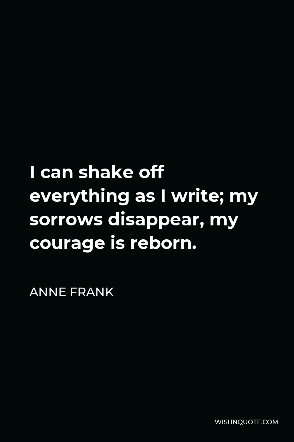 Anne Frank Quote - I can shake off everything as I write; my sorrows disappear, my courage is reborn.