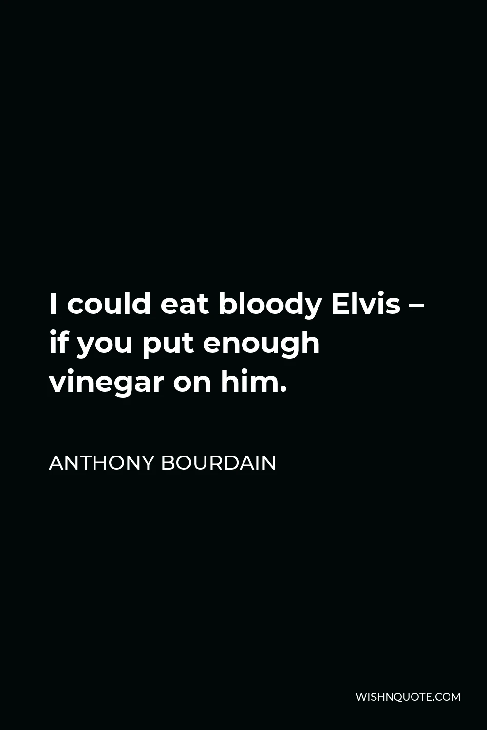 Anthony Bourdain Quote - I could eat bloody Elvis – if you put enough vinegar on him.
