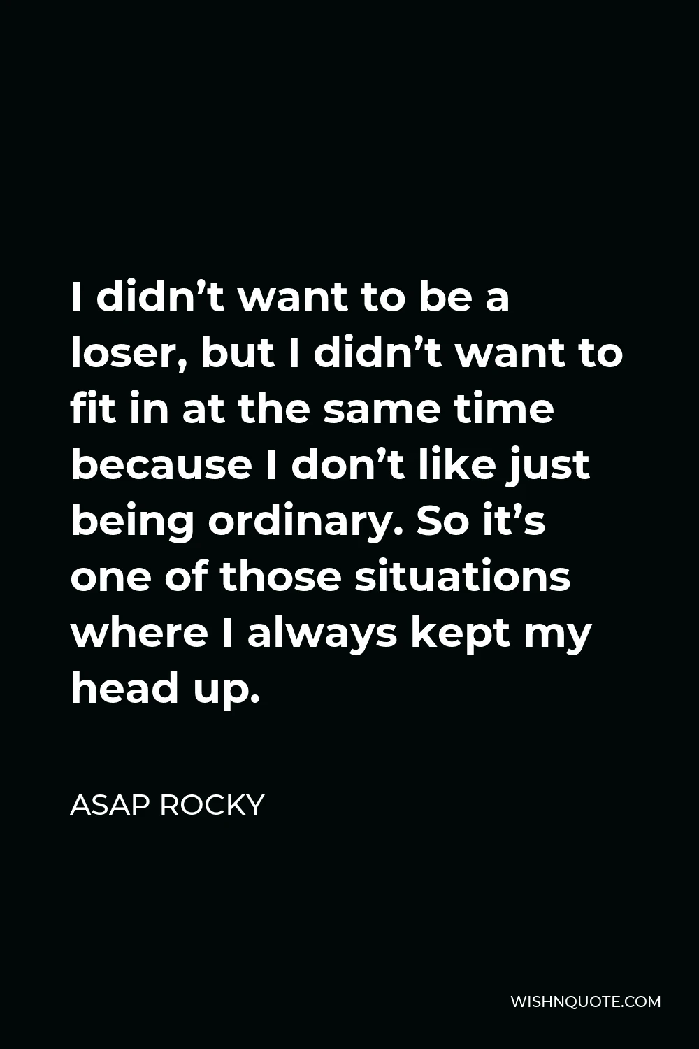 ASAP Rocky Quote - I didn’t want to be a loser, but I didn’t want to fit in at the same time because I don’t like just being ordinary. So it’s one of those situations where I always kept my head up.