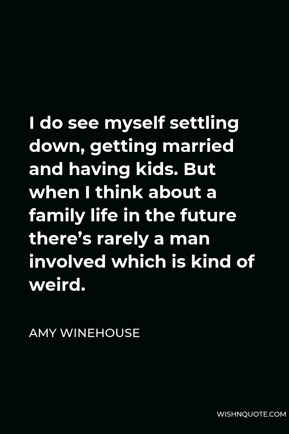 Amy Winehouse Quote - I do see myself settling down, getting married and having kids. But when I think about a family life in the future there’s rarely a man involved which is kind of weird.