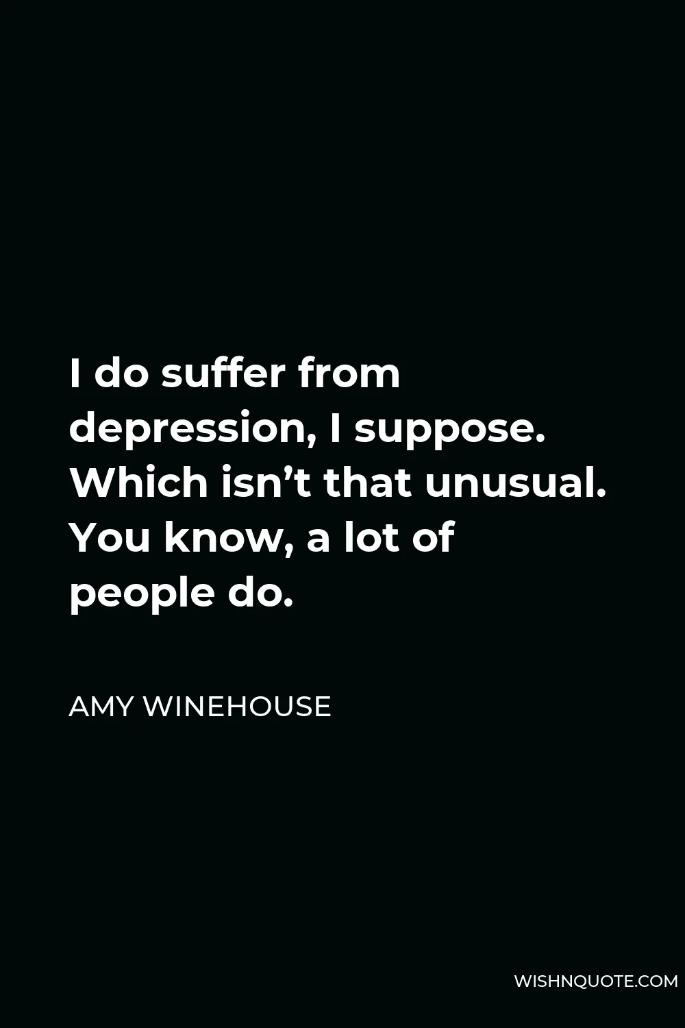Amy Winehouse Quote - I do suffer from depression, I suppose. Which isn’t that unusual. You know, a lot of people do.