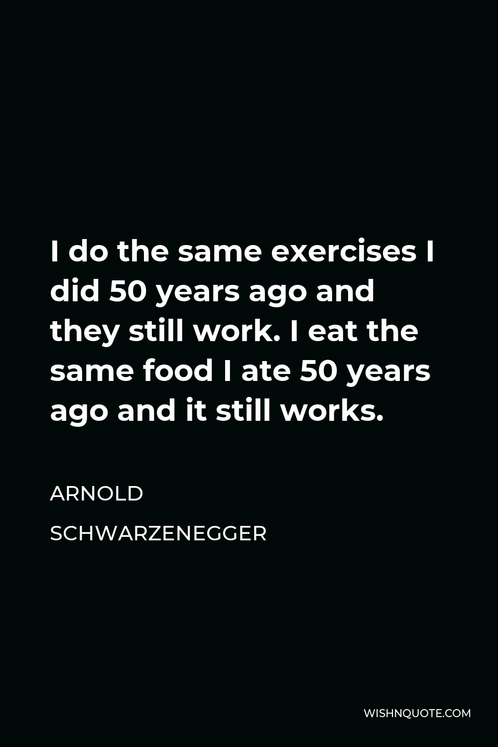 Arnold Schwarzenegger Quote - I do the same exercises I did 50 years ago and they still work. I eat the same food I ate 50 years ago and it still works.