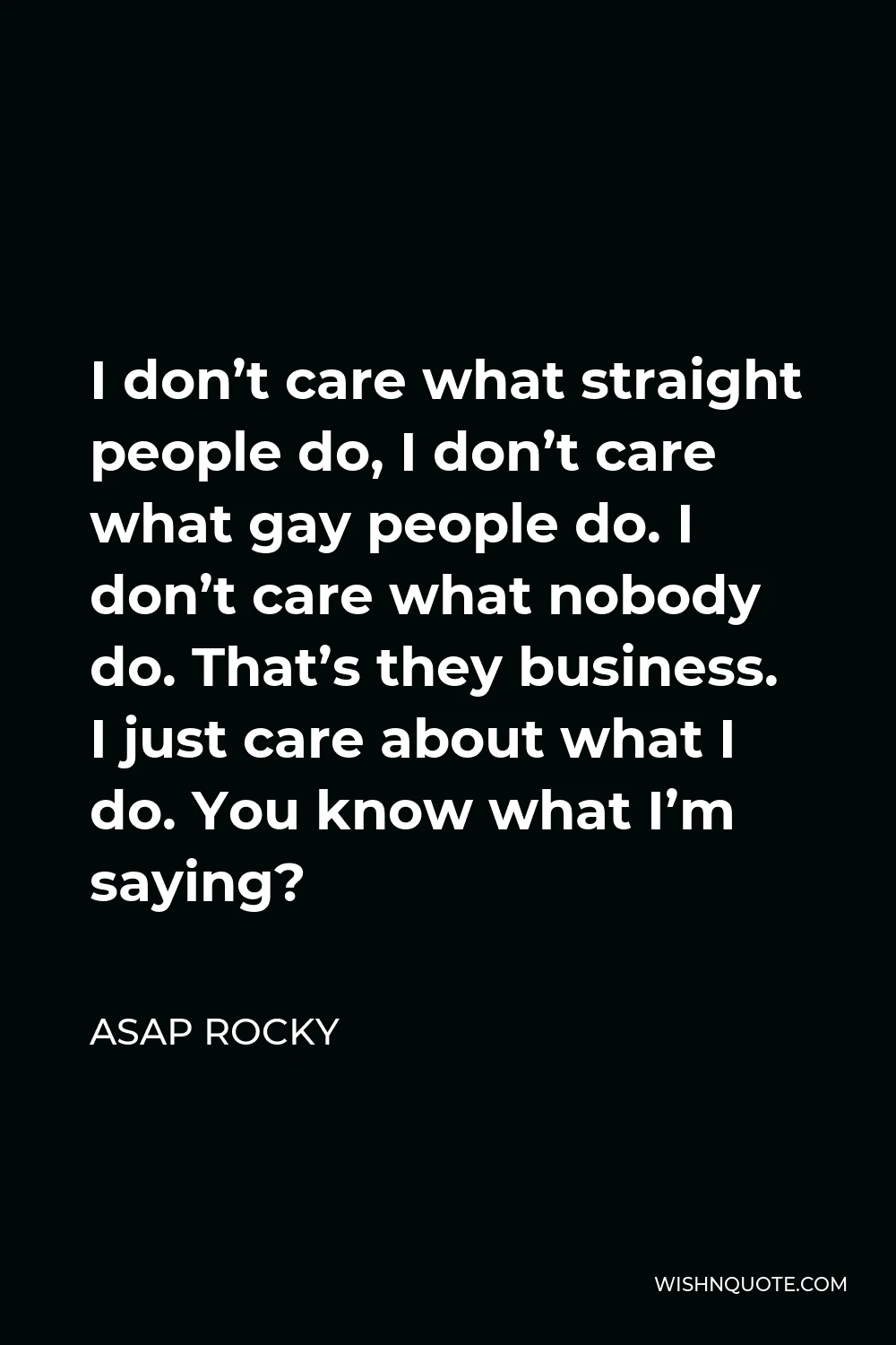 ASAP Rocky Quote - I don’t care what straight people do, I don’t care what gay people do. I don’t care what nobody do. That’s they business. I just care about what I do. You know what I’m saying?
