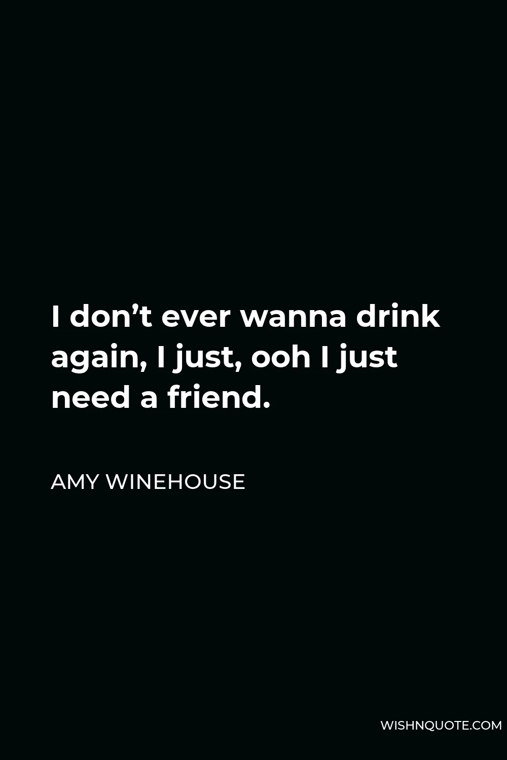 Amy Winehouse Quote - I don’t ever wanna drink again, I just, ooh I just need a friend.