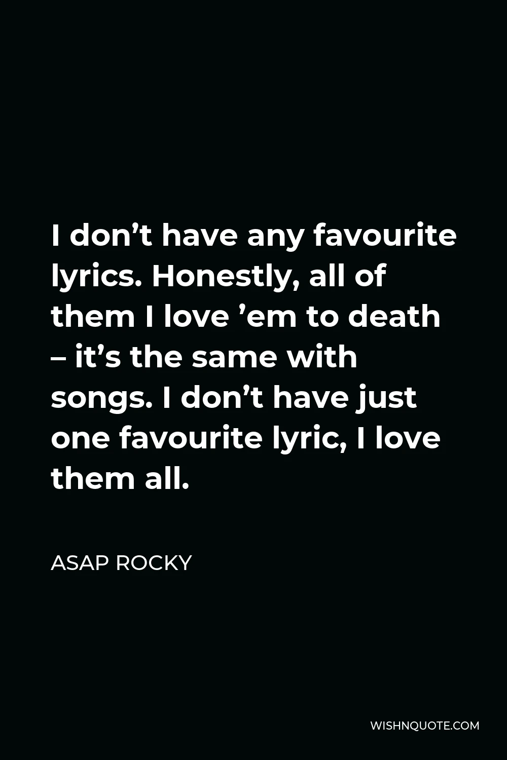 ASAP Rocky Quote - I don’t have any favourite lyrics. Honestly, all of them I love ’em to death – it’s the same with songs. I don’t have just one favourite lyric, I love them all.
