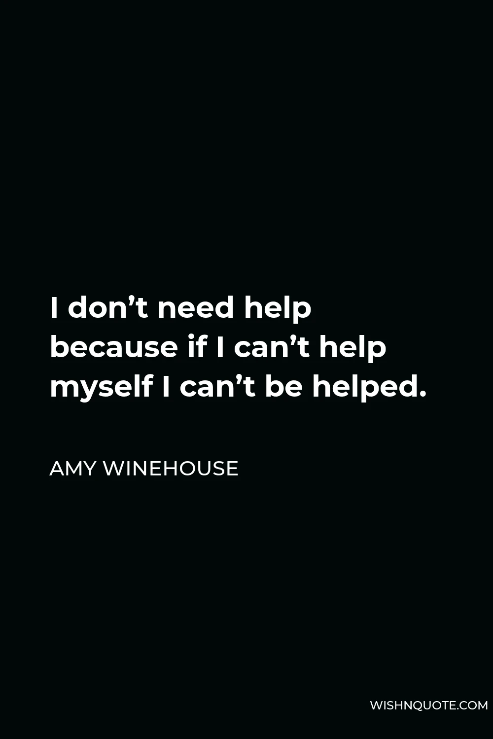 Amy Winehouse Quote - I don’t need help because if I can’t help myself I can’t be helped.