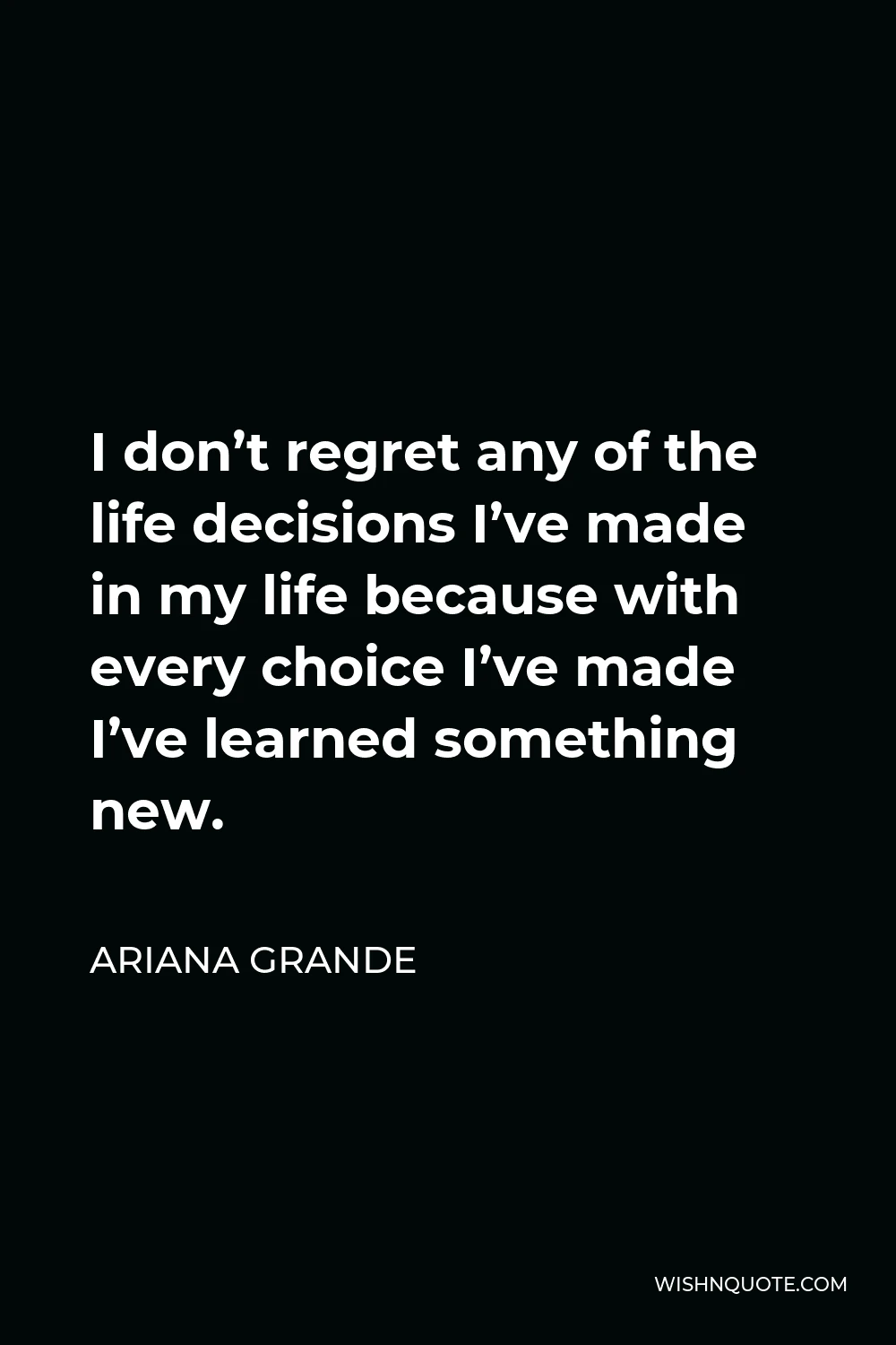 Ariana Grande Quote - I don’t regret any of the life decisions I’ve made in my life because with every choice I’ve made I’ve learned something new.