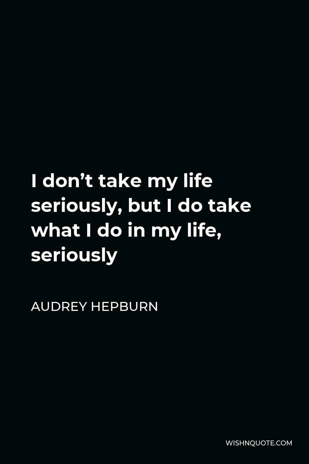 Audrey Hepburn Quote - I don’t take my life seriously, but I do take what I do in my life, seriously
