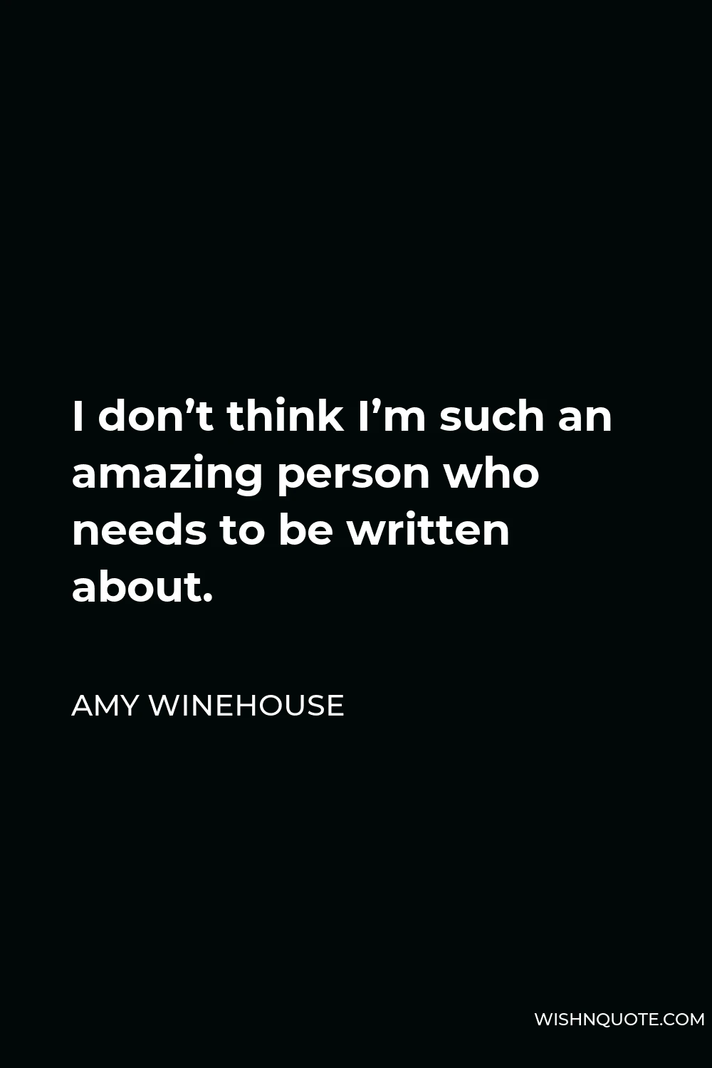 Amy Winehouse Quote - I don’t think I’m such an amazing person who needs to be written about.
