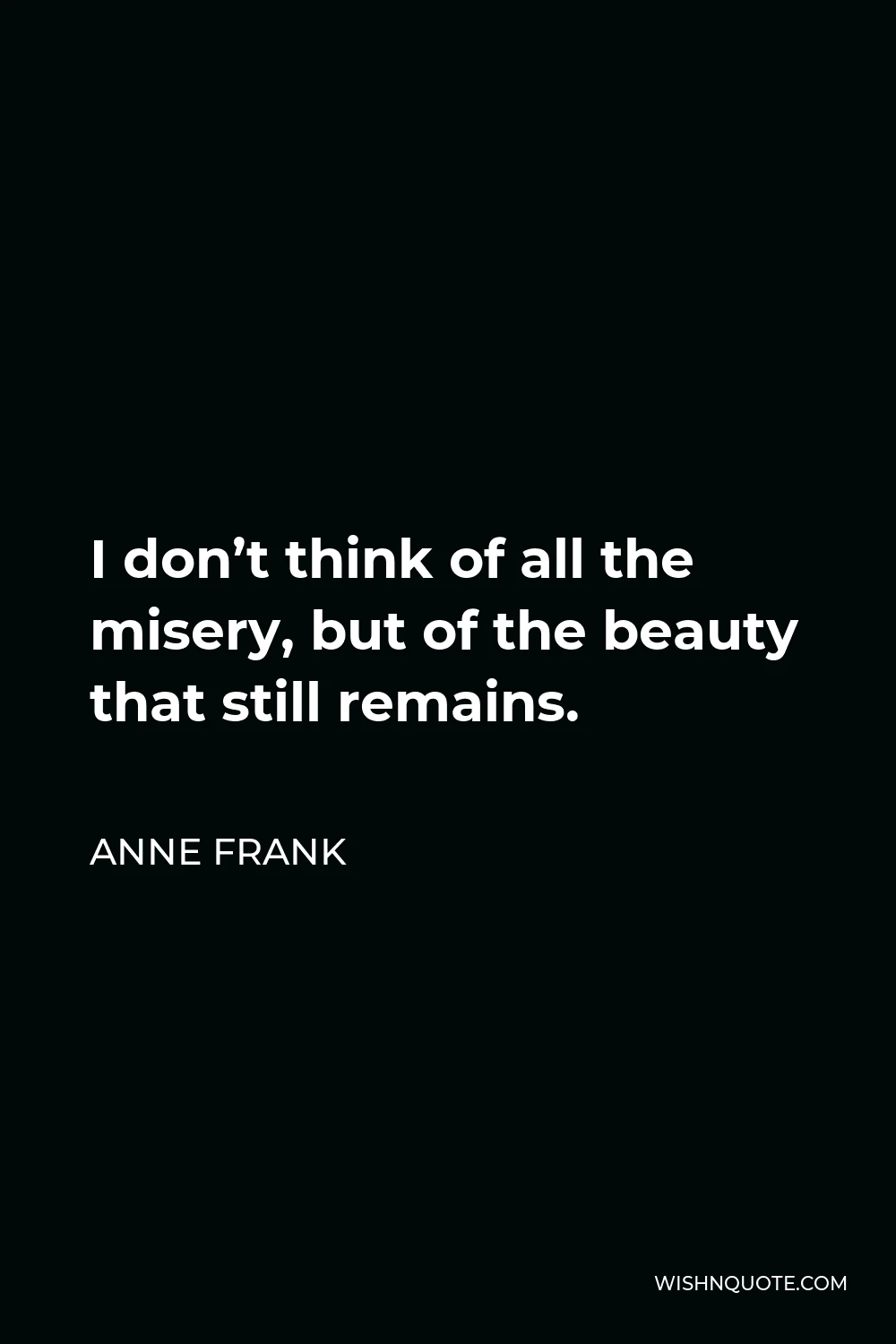 Anne Frank Quote - I don’t think of all the misery, but of the beauty that still remains.