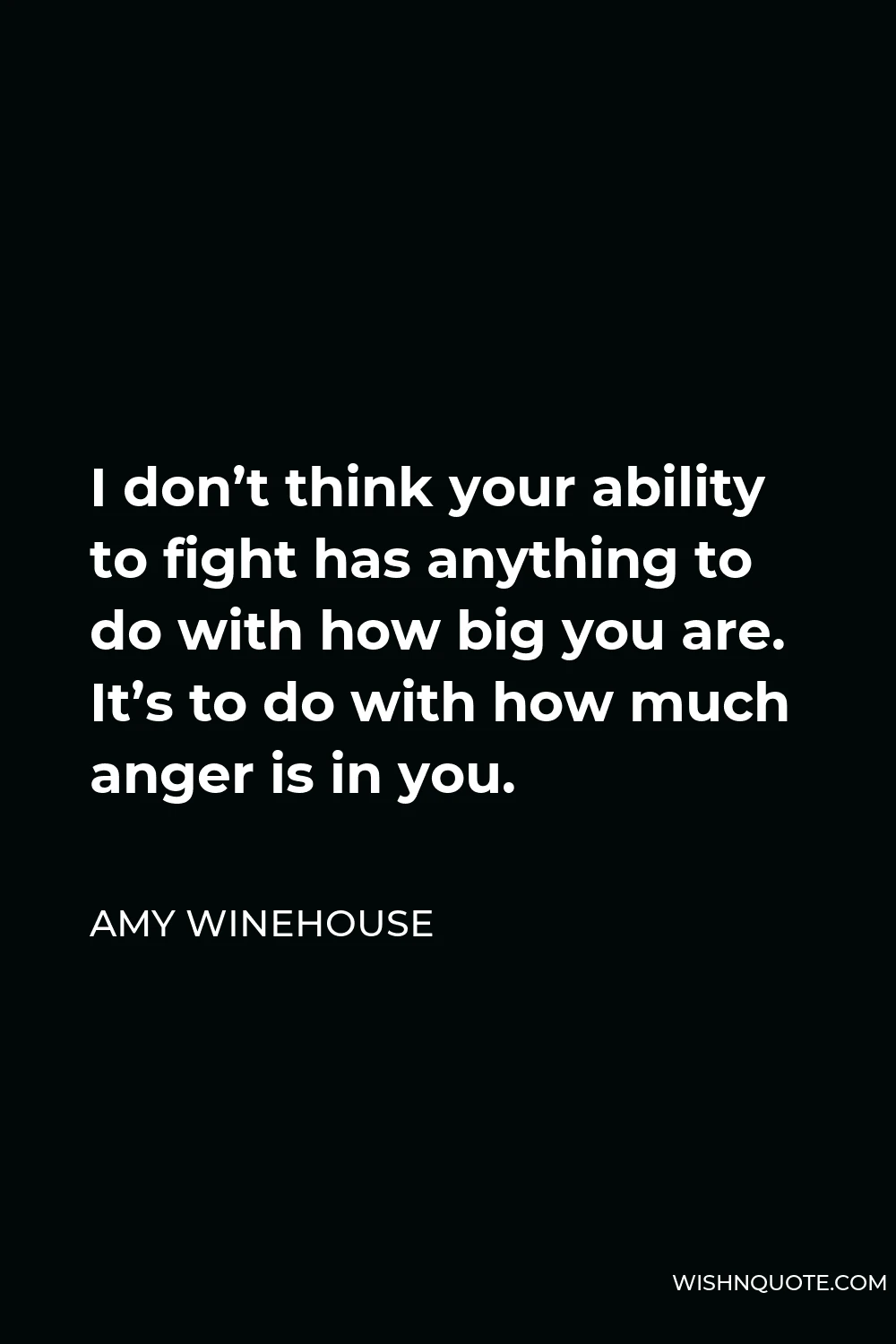 Amy Winehouse Quote - I don’t think your ability to fight has anything to do with how big you are. It’s to do with how much anger is in you.