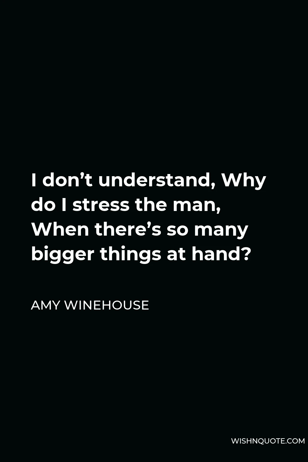 Amy Winehouse Quote - I don’t understand, Why do I stress the man, When there’s so many bigger things at hand?