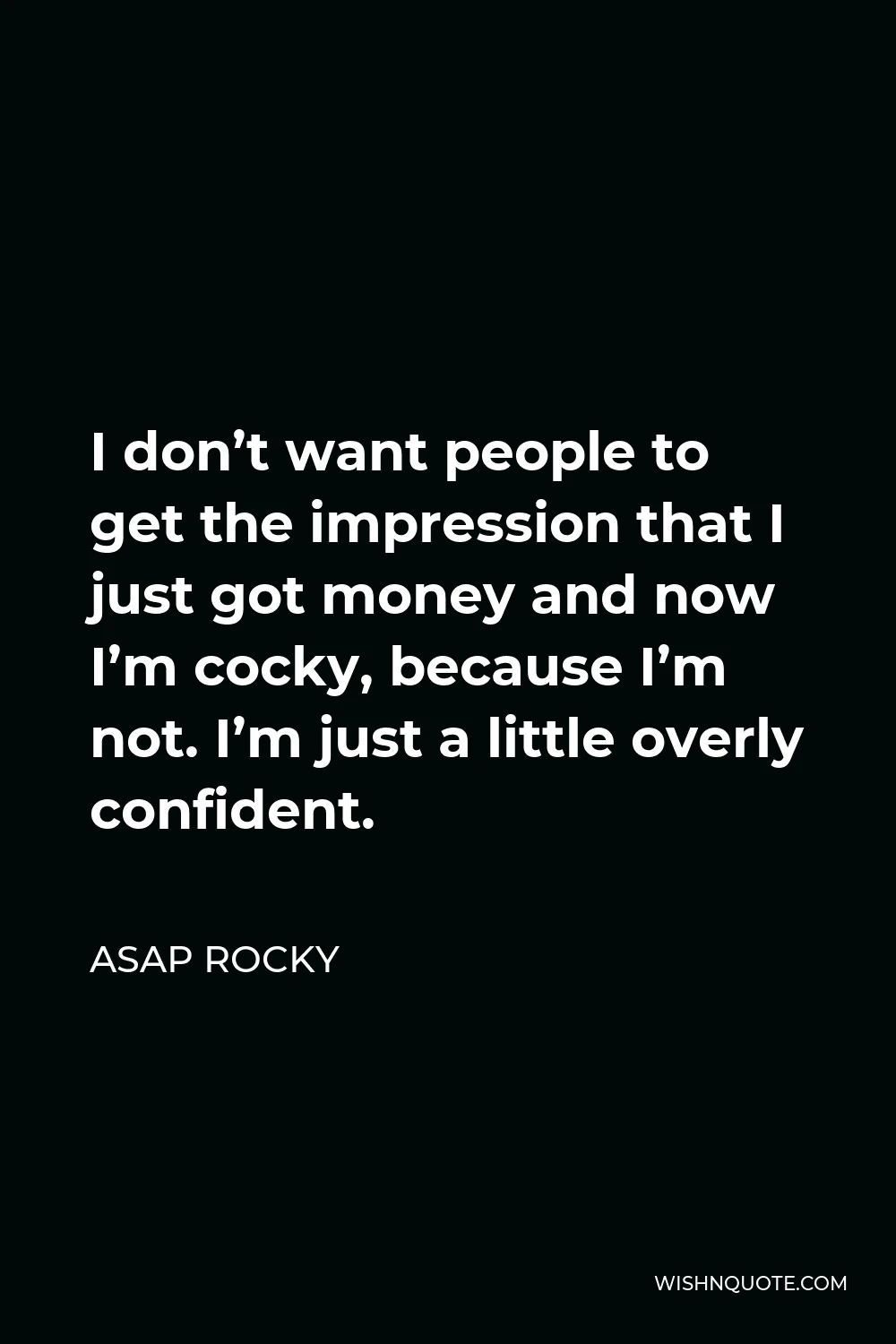 ASAP Rocky Quote - I don’t want people to get the impression that I just got money and now I’m cocky, because I’m not. I’m just a little overly confident.