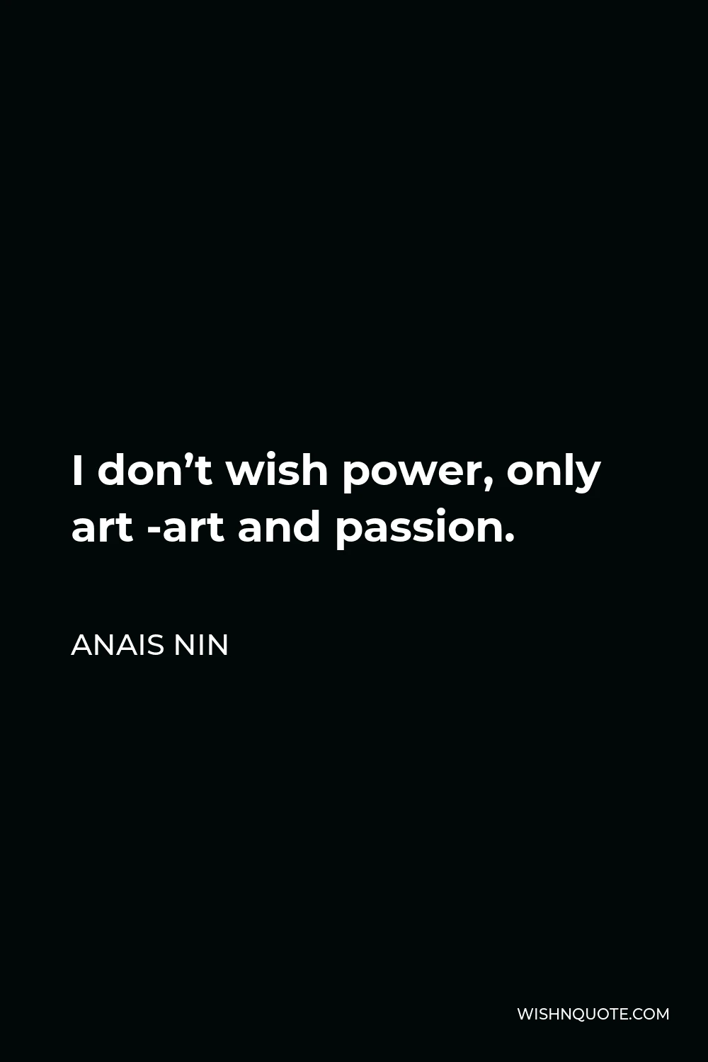 Anais Nin Quote - I don’t wish power, only art -art and passion.