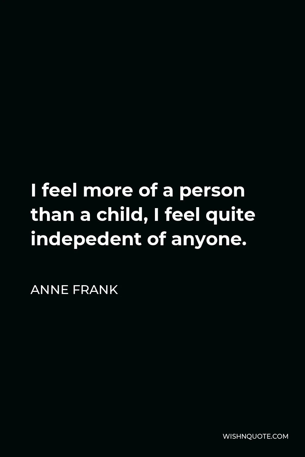 Anne Frank Quote - I feel more of a person than a child, I feel quite indepedent of anyone.