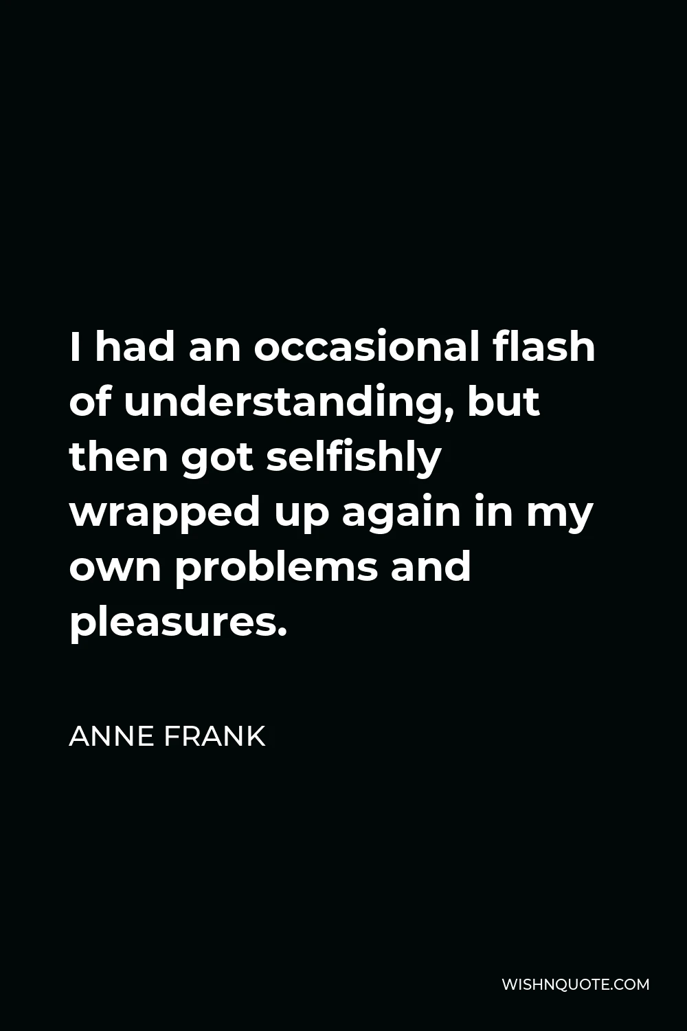 Anne Frank Quote - I had an occasional flash of understanding, but then got selfishly wrapped up again in my own problems and pleasures.