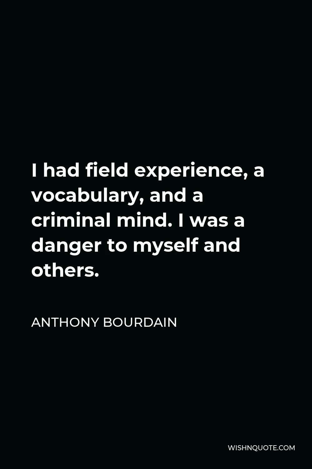Anthony Bourdain Quote - I had field experience, a vocabulary, and a criminal mind. I was a danger to myself and others.