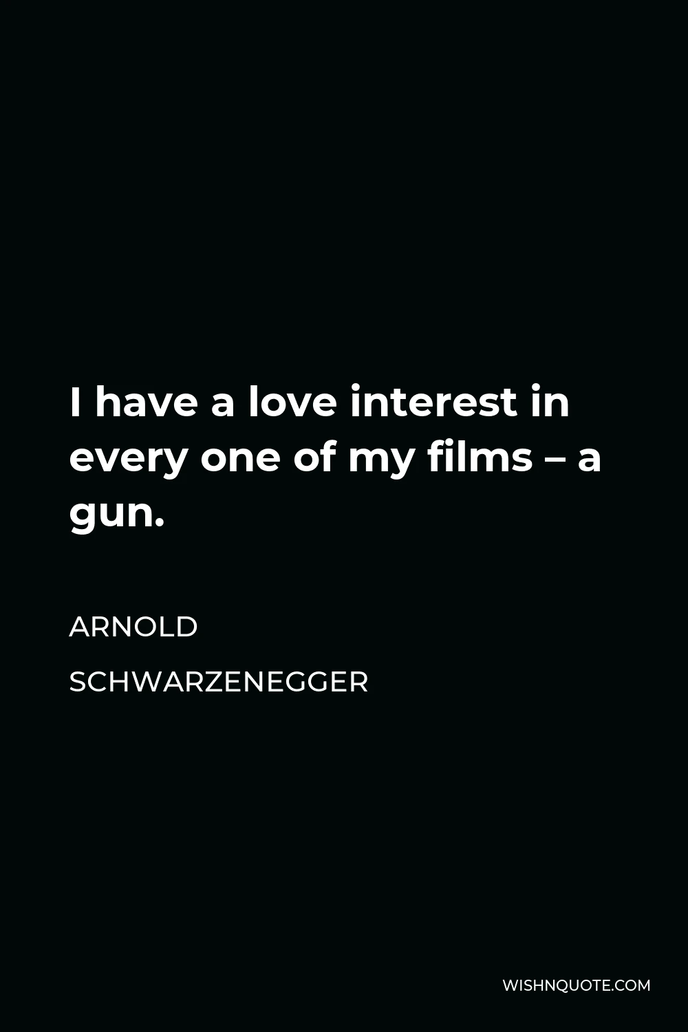 Arnold Schwarzenegger Quote - I have a love interest in every one of my films – a gun.
