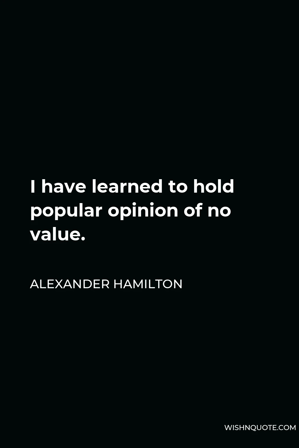 Alexander Hamilton Quote - I have learned to hold popular opinion of no value.