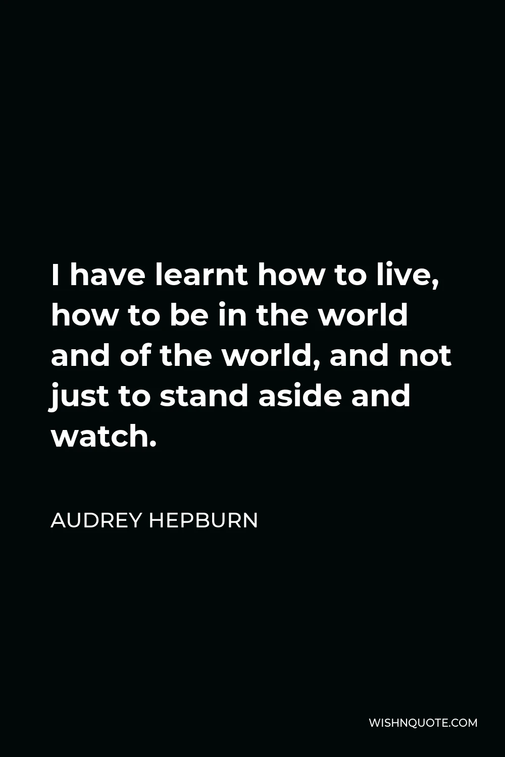 Audrey Hepburn Quote - I have learnt how to live, how to be in the world and of the world, and not just to stand aside and watch.