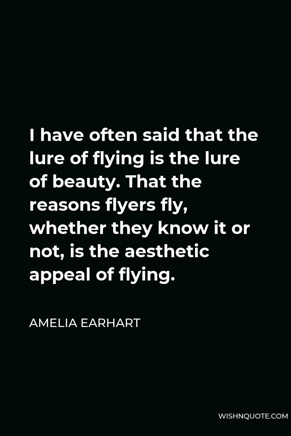 Amelia Earhart Quote - I have often said that the lure of flying is the lure of beauty. That the reasons flyers fly, whether they know it or not, is the aesthetic appeal of flying.