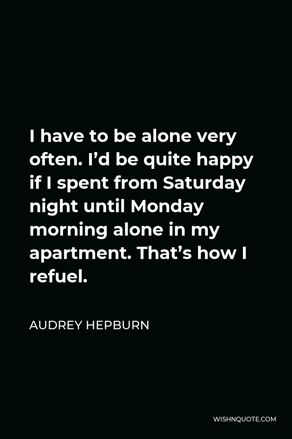 Audrey Hepburn Quote - I have to be alone very often. I’d be quite happy if I spent from Saturday night until Monday morning alone in my apartment. That’s how I refuel.