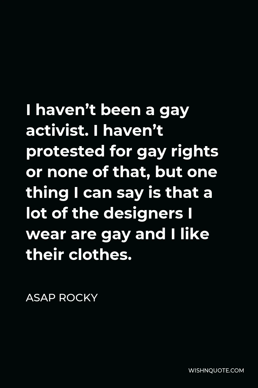 ASAP Rocky Quote - I haven’t been a gay activist. I haven’t protested for gay rights or none of that, but one thing I can say is that a lot of the designers I wear are gay and I like their clothes.