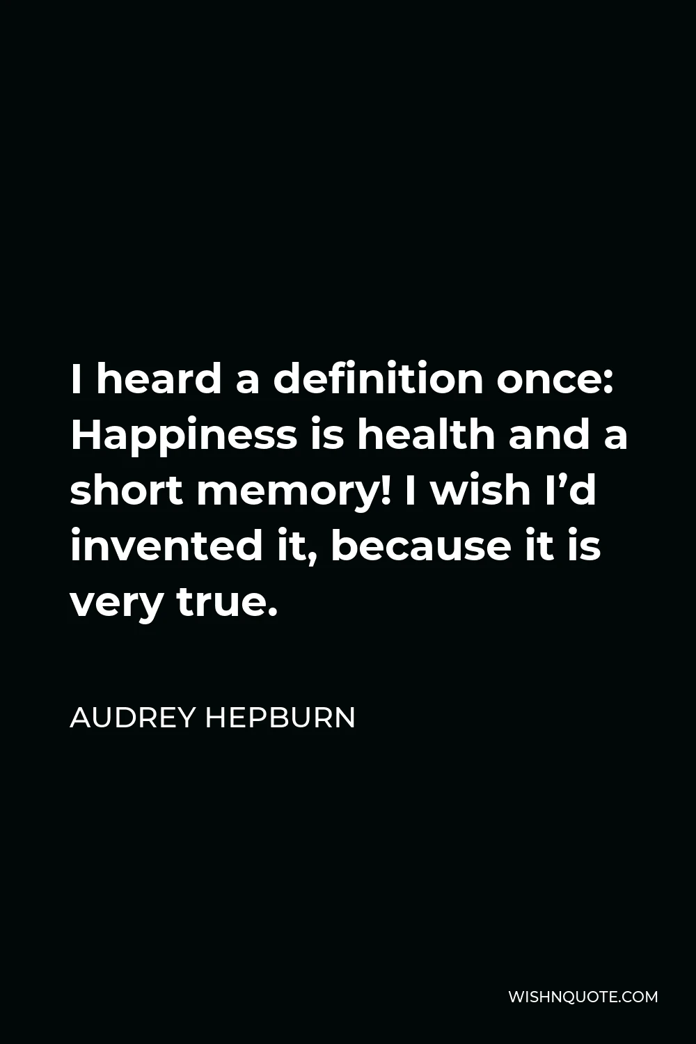 Audrey Hepburn Quote - I heard a definition once: Happiness is health and a short memory! I wish I’d invented it, because it is very true.