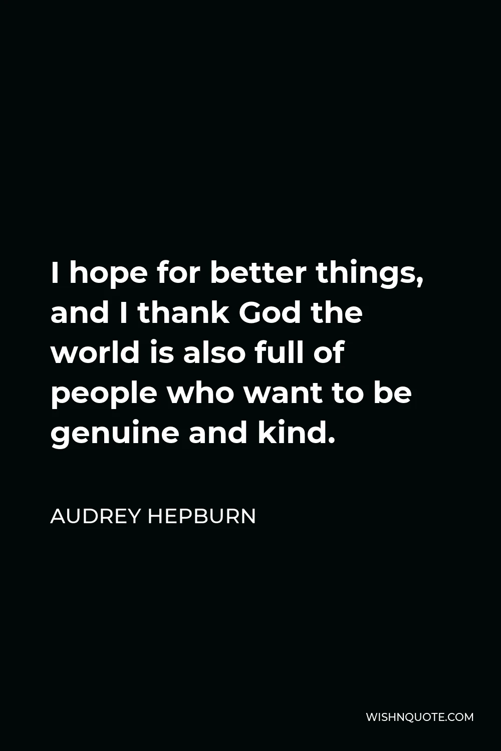 Audrey Hepburn Quote - I hope for better things, and I thank God the world is also full of people who want to be genuine and kind.