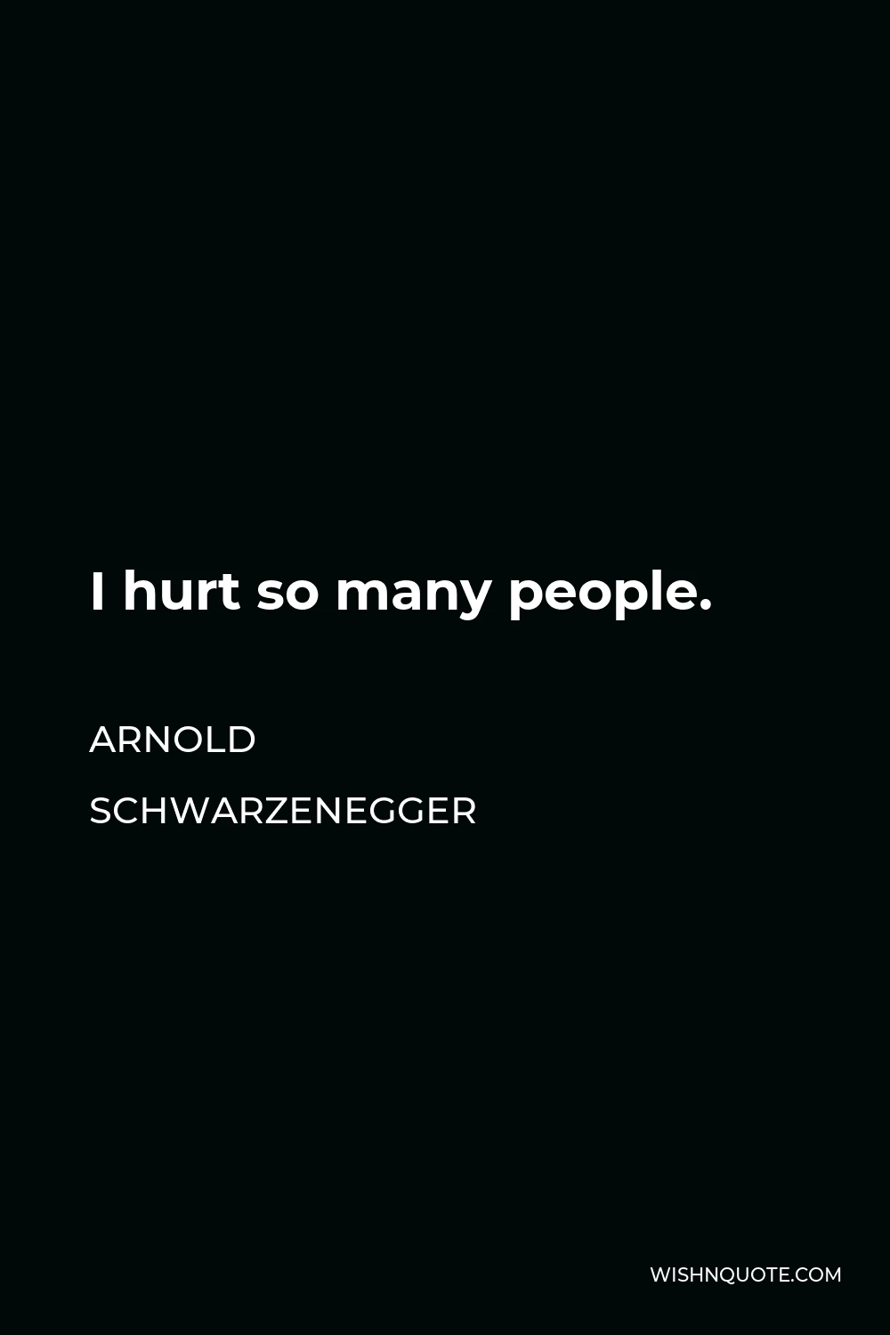 Arnold Schwarzenegger Quote - I hurt so many people.