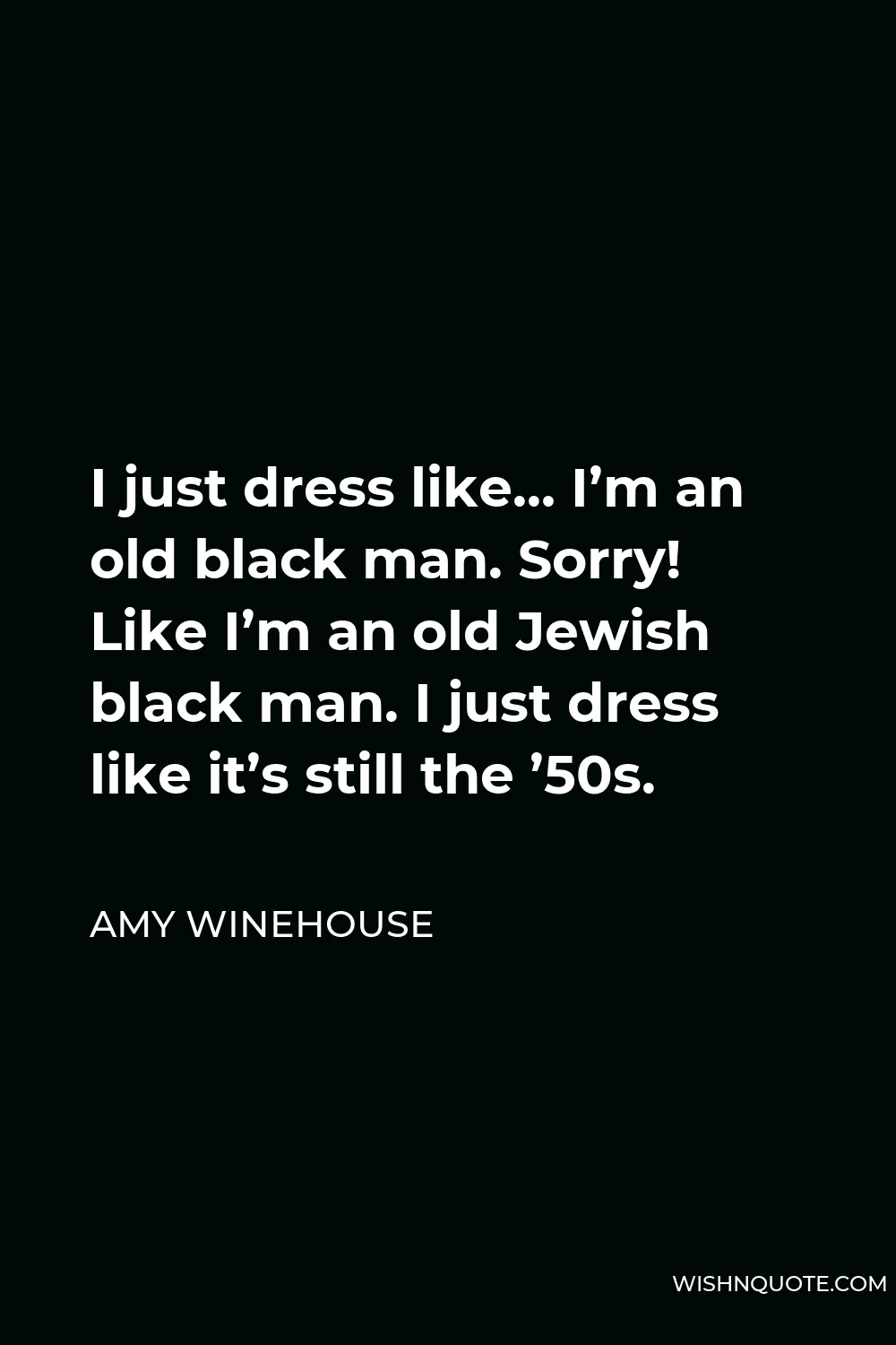 Amy Winehouse Quote - I just dress like… I’m an old black man. Sorry! Like I’m an old Jewish black man. I just dress like it’s still the ’50s.
