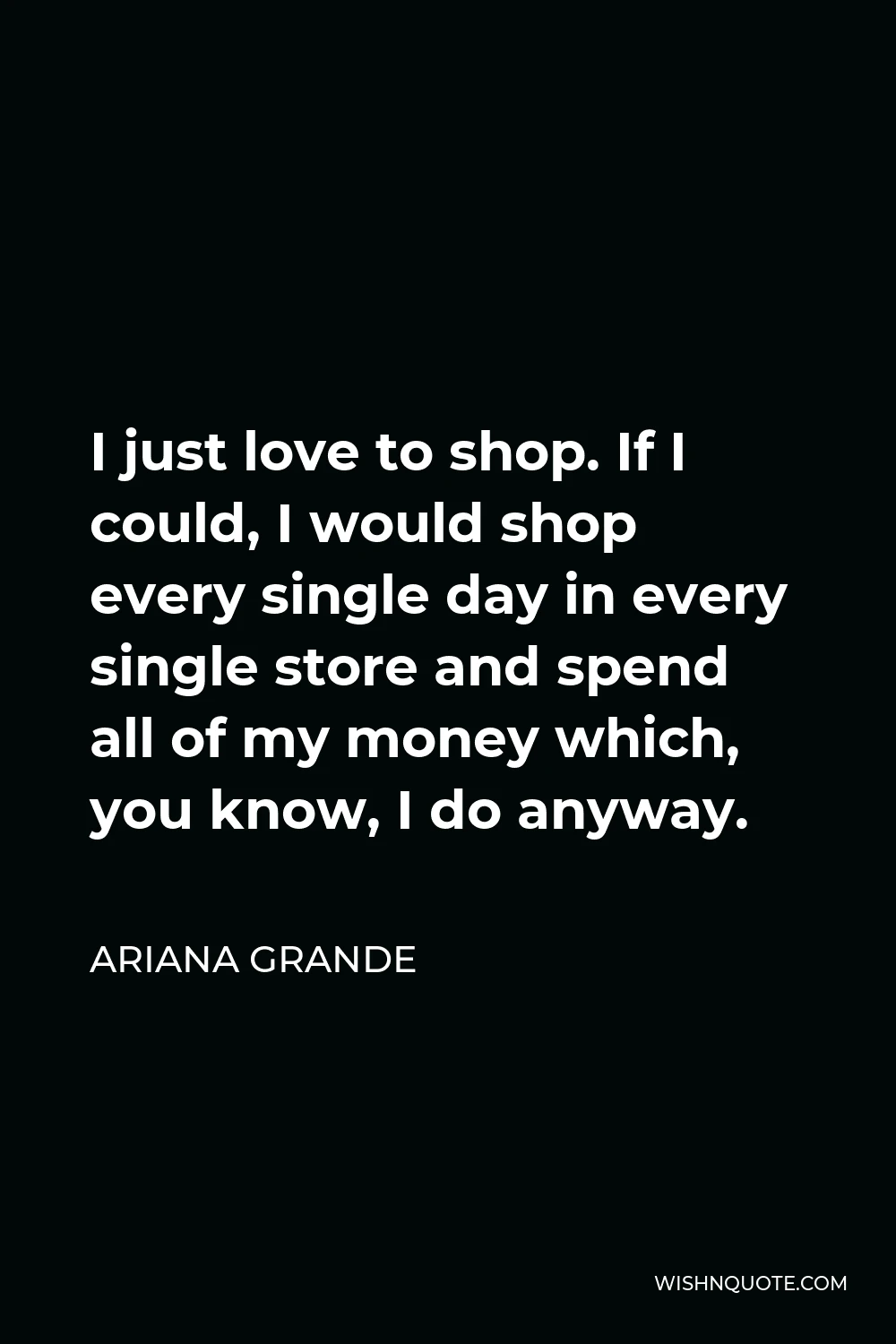 Ariana Grande Quote - I just love to shop. If I could, I would shop every single day in every single store and spend all of my money which, you know, I do anyway.