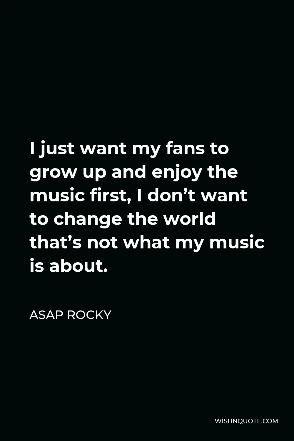 ASAP Rocky Quote - I just want my fans to grow up and enjoy the music first, I don’t want to change the world that’s not what my music is about.