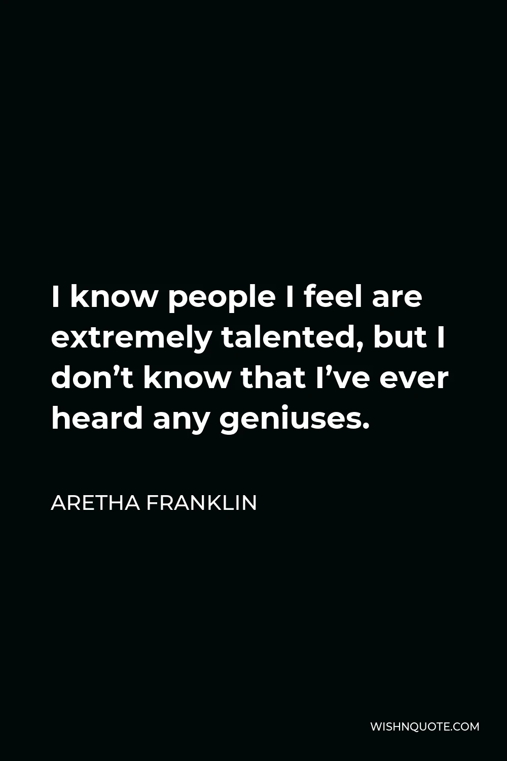 Aretha Franklin Quote - I know people I feel are extremely talented, but I don’t know that I’ve ever heard any geniuses.