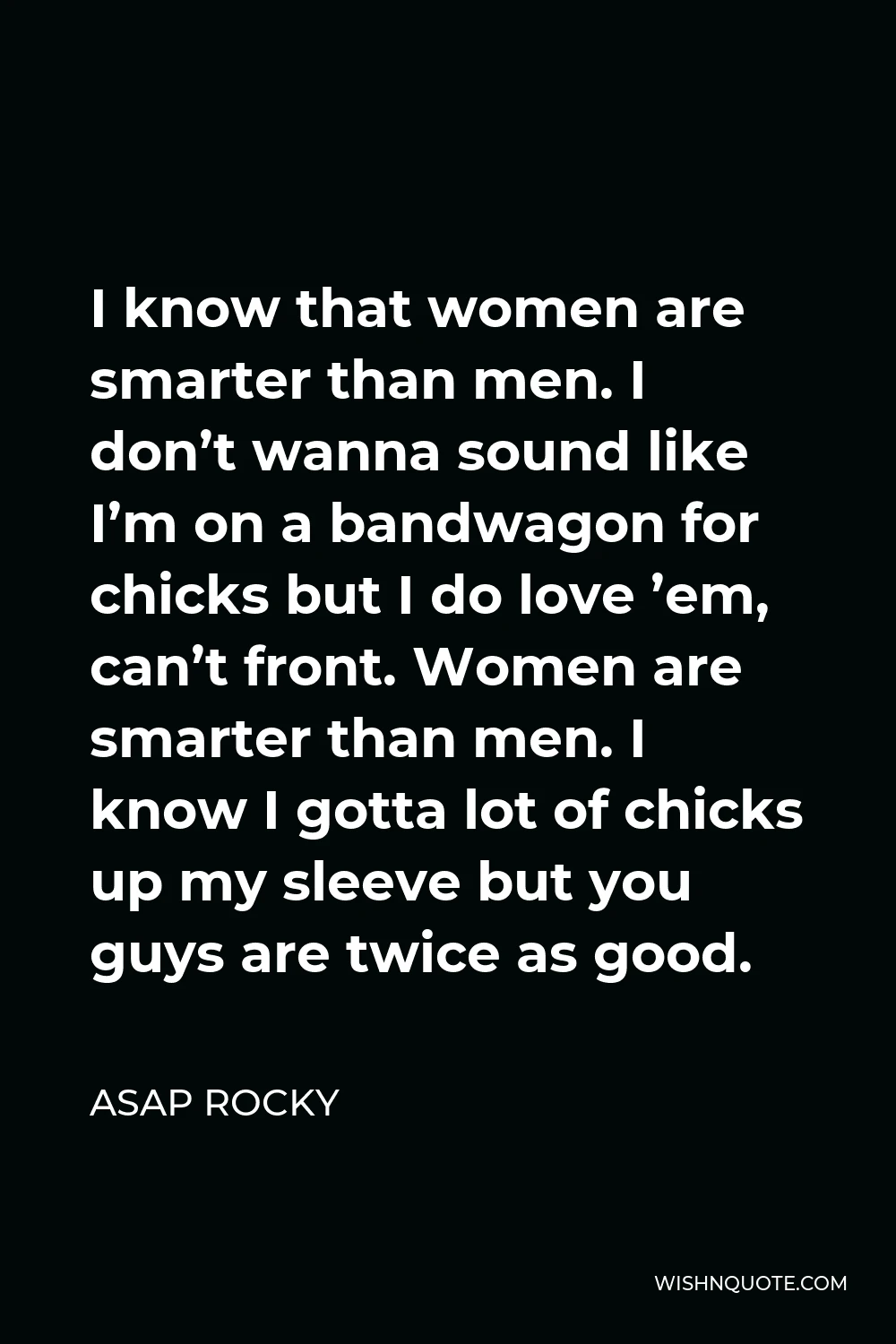 ASAP Rocky Quote - I know that women are smarter than men. I don’t wanna sound like I’m on a bandwagon for chicks but I do love ’em, can’t front. Women are smarter than men. I know I gotta lot of chicks up my sleeve but you guys are twice as good.