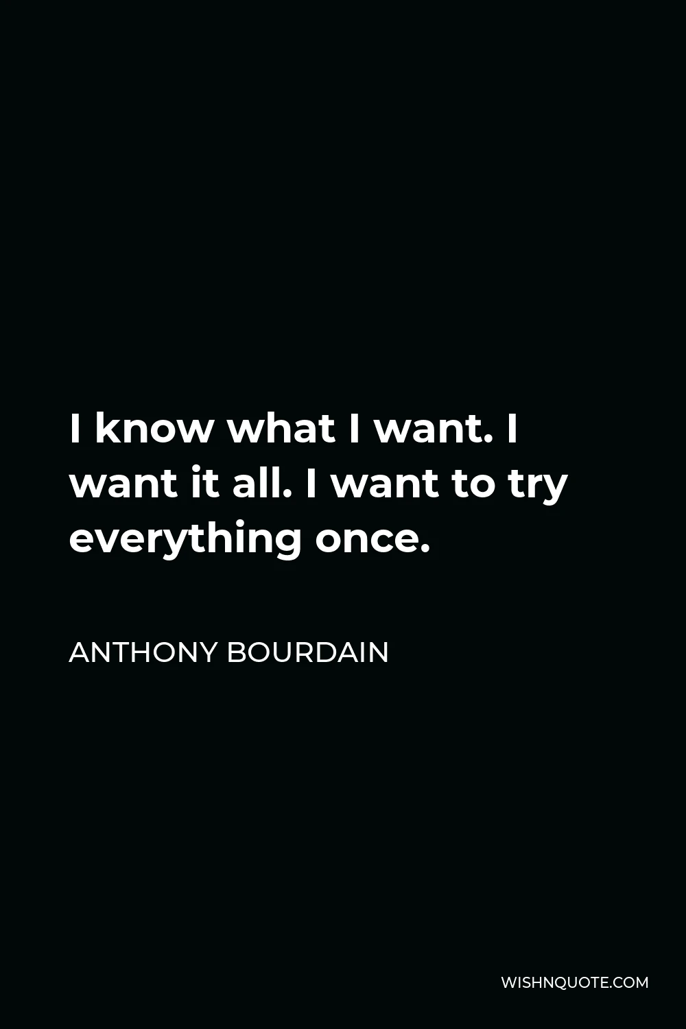 Anthony Bourdain Quote - I know what I want. I want it all. I want to try everything once.